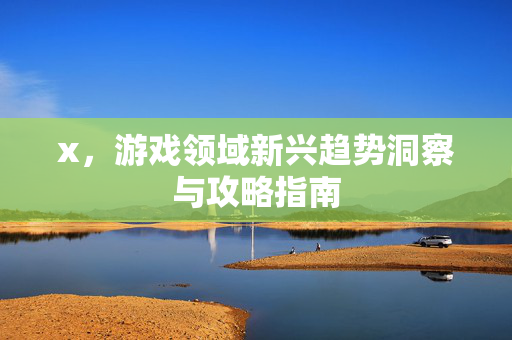 x,游戏领域新兴趋势洞察与攻略指南 x,游戏领域新兴趋势洞察与攻略指南