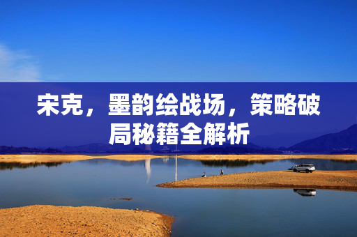 宋克，墨韵绘战场，策略破局秘籍全解析