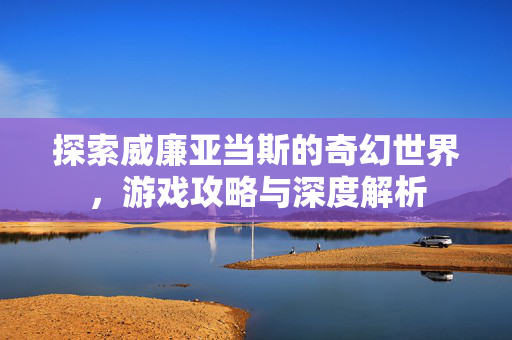 探索威廉亚当斯的奇幻世界，游戏攻略与深度解析