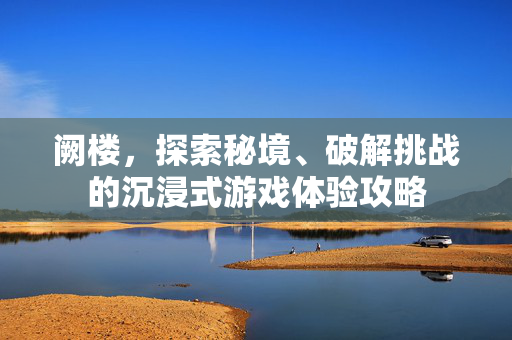 阙楼，探索秘境、破解挑战的沉浸式游戏体验攻略