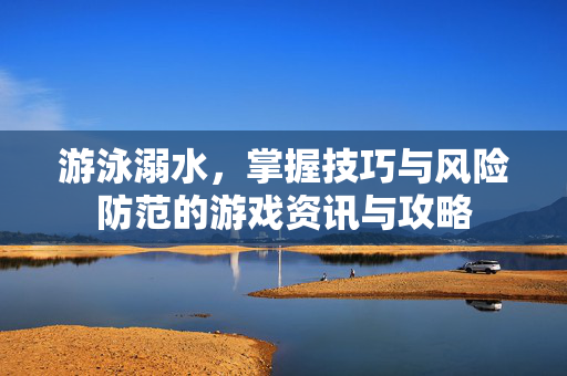 游泳溺水，掌握技巧与风险防范的游戏资讯与攻略