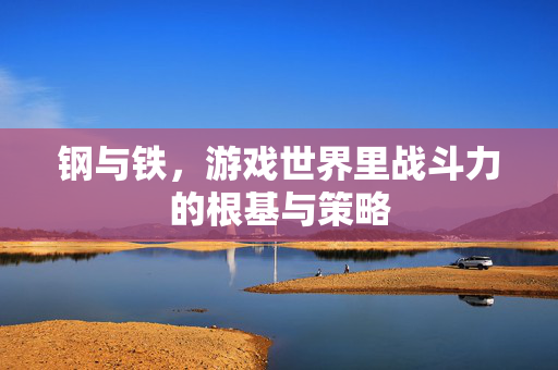 钢与铁，游戏世界里战斗力的根基与策略