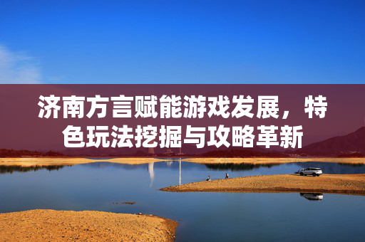 济南方言赋能游戏发展，特色玩法挖掘与攻略革新