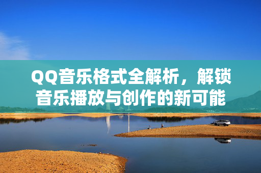 QQ音乐格式全解析，解锁音乐播放与创作的新可能