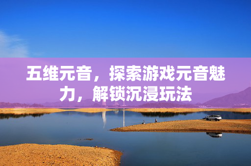 五维元音，探索游戏元音魅力，解锁沉浸玩法