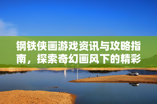 钢铁侠画游戏资讯与攻略指南，探索奇幻画风下的精彩体验