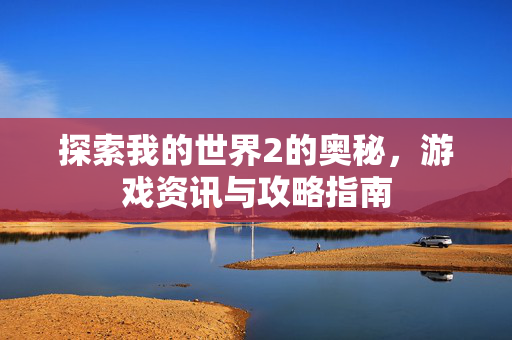 探索我的世界2的奥秘,游戏资讯与攻略指南 探索我的世界2的奥秘,游戏资讯与攻略指南