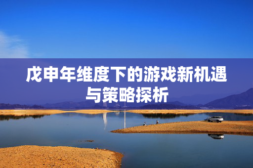 戊申年维度下的游戏新机遇与策略探析