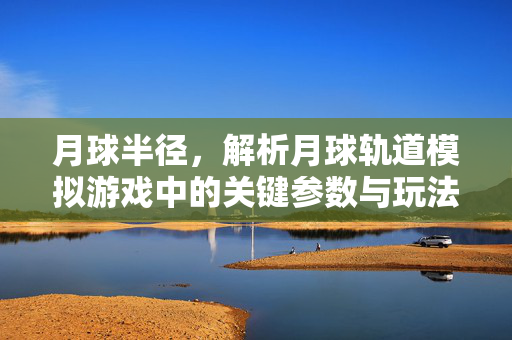 月球半径，解析月球轨道模拟游戏中的关键参数与玩法