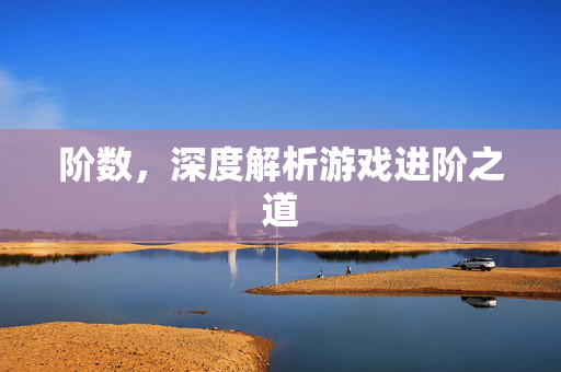阶数，深度解析游戏进阶之道