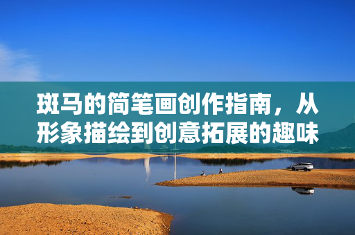 斑马的简笔画创作指南,从形象描绘到创意拓展的趣味探索 斑马的简笔画创作指南,从形象描绘到创意拓展的趣味探索