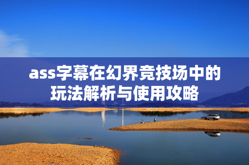 ass字幕在幻界竞技场中的玩法解析与使用攻略