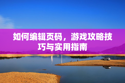 如何编辑页码，游戏攻略技巧与实用指南