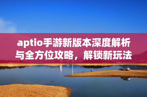 aptio手游新版本深度解析与全方位攻略,解锁新玩法新机遇 aptio手游新版本深度解析与全方位攻略,解锁新玩法新机遇