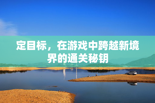 定目标,在游戏中跨越新境界的通关秘钥 定目标,在游戏中跨越新境界的通关秘钥