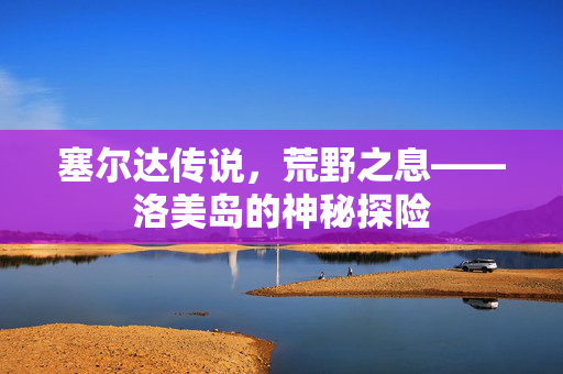 塞尔达传说，荒野之息——洛美岛的神秘探险