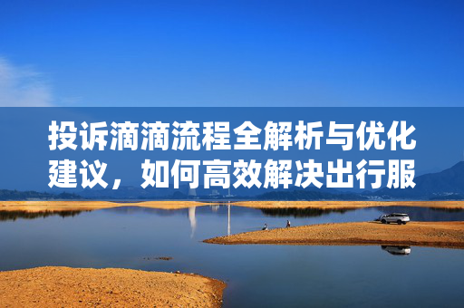 投诉滴滴流程全解析与优化建议，如何高效解决出行服务投诉