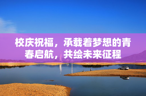 校庆祝福，承载着梦想的青春启航，共绘未来征程