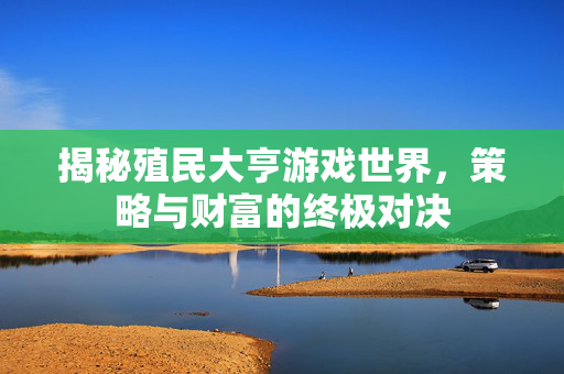 揭秘殖民大亨游戏世界，策略与财富的终极对决
