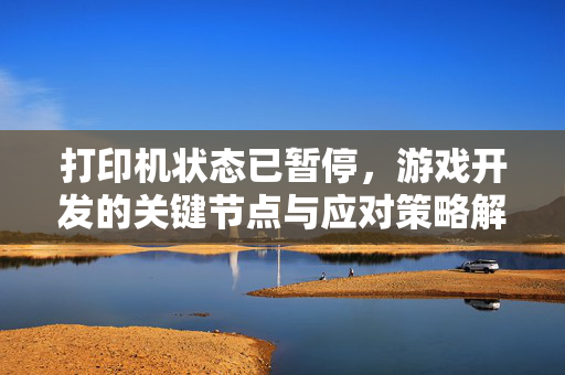 打印机状态已暂停，游戏开发的关键节点与应对策略解析