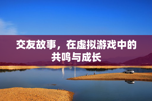 交友故事,在虚拟游戏中的共鸣与成长 交友故事,在虚拟游戏中的共鸣与成长
