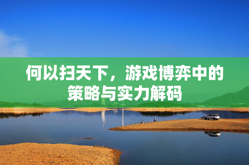 何以扫天下,游戏博弈中的策略与实力解码 何以扫天下,游戏博弈中的策略与实力解码