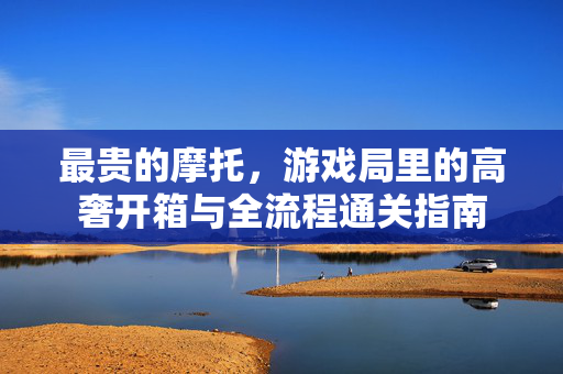最贵的摩托，游戏局里的高奢开箱与全流程通关指南