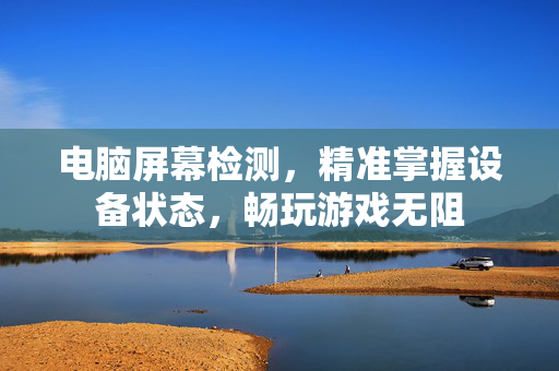 电脑屏幕检测，精准掌握设备状态，畅玩游戏无阻