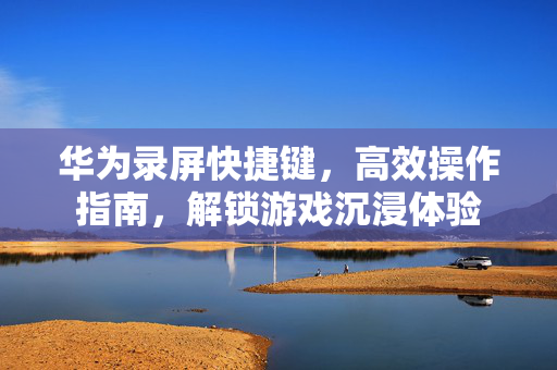 华为录屏快捷键，高效操作指南，解锁游戏沉浸体验