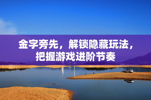 金字旁先，解锁隐藏玩法，把握游戏进阶节奏
