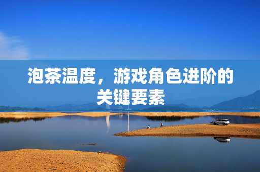 泡茶温度,游戏角色进阶的关键要素 泡茶温度,游戏角色进阶的关键要素