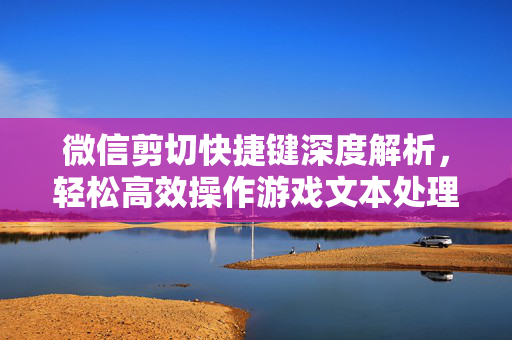 微信剪切快捷键深度解析，轻松高效操作游戏文本处理指南