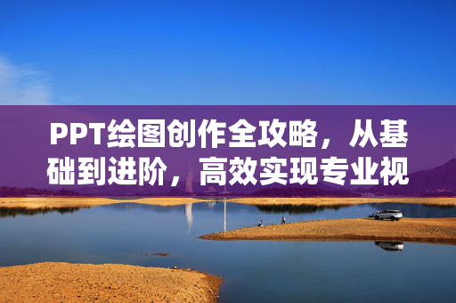 PPT绘图创作全攻略，从基础到进阶，高效实现专业视觉效果