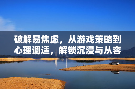 破解易焦虑，从游戏策略到心理调适，解锁沉浸与从容并存的体验