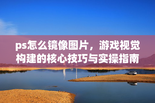 ps怎么镜像图片,游戏视觉构建的核心技巧与实操指南 ps怎么镜像图片,游戏视觉构建的核心技巧与实操指南