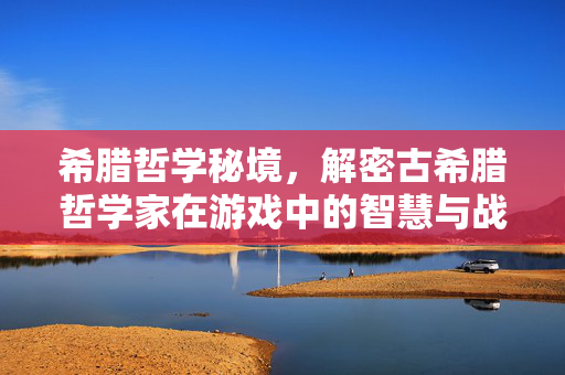 希腊哲学秘境，解密古希腊哲学家在游戏中的智慧与战略