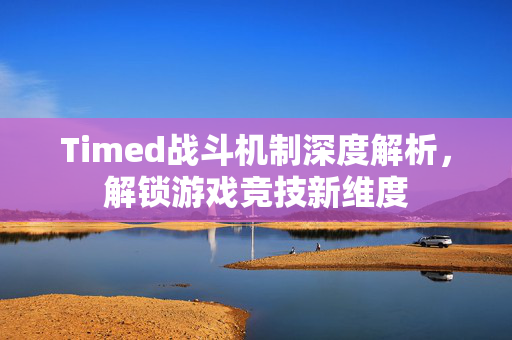 Timed战斗机制深度解析，解锁游戏竞技新维度