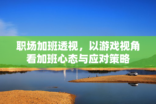 职场加班透视，以游戏视角看加班心态与应对策略