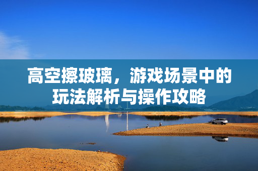 高空擦玻璃，游戏场景中的玩法解析与操作攻略