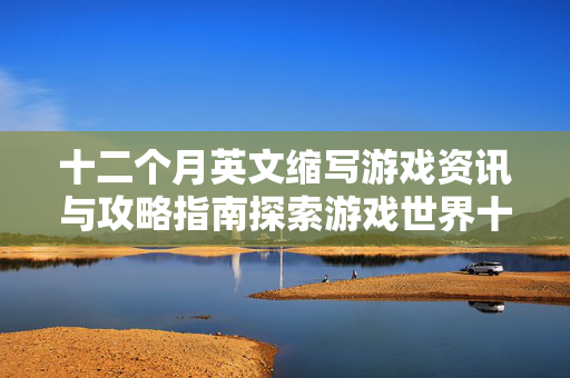 十二个月英文缩写游戏资讯与攻略指南探索游戏世界十二个月英文缩写，掌握核心玩法与策略突破
