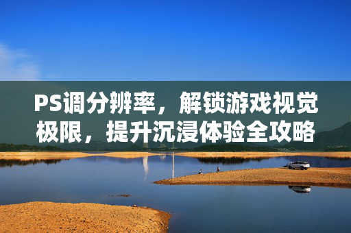 PS调分辨率，解锁游戏视觉极限，提升沉浸体验全攻略