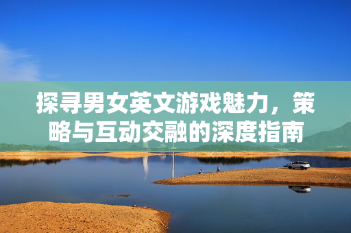 探寻男女英文游戏魅力，策略与互动交融的深度指南