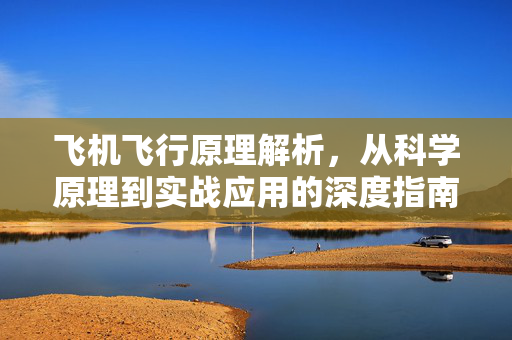 飞机飞行原理解析，从科学原理到实战应用的深度指南