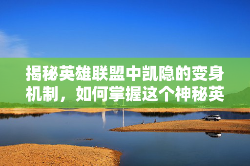 揭秘英雄联盟中凯隐的变身机制，如何掌握这个神秘英雄的精髓？