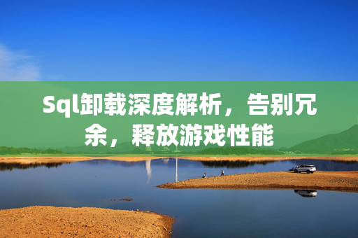 Sql卸载深度解析,告别冗余,释放游戏性能 Sql卸载深度解析,告别冗余,释放游戏性能