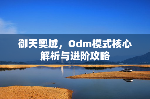 御天奥域,Odm模式核心解析与进阶攻略 御天奥域,Odm模式核心解析与进阶攻略
