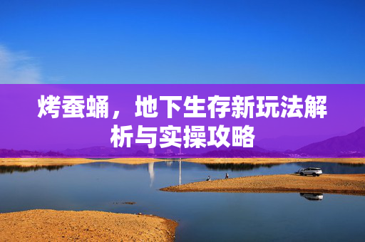烤蚕蛹,地下生存新玩法解析与实操攻略 烤蚕蛹,地下生存新玩法解析与实操攻略