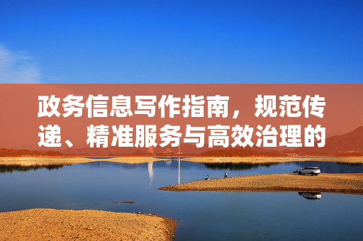政务信息写作指南,规范传递、精准服务与高效治理的核心要点 政务信息写作指南,规范传递、精准服务与高效治理的核心要点