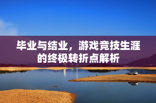 毕业与结业,游戏竞技生涯的终极转折点解析 毕业与结业,游戏竞技生涯的终极转折点解析