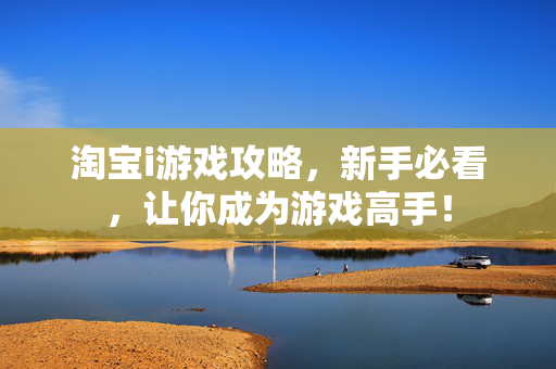 淘宝i游戏攻略，新手必看，让你成为游戏高手！